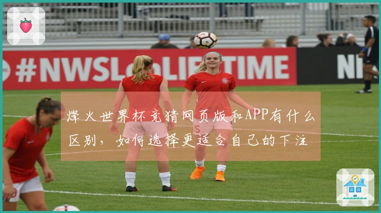 烽火世界杯竞猜网页版和APP有什么区别，如何选择更适合自己的下注方式