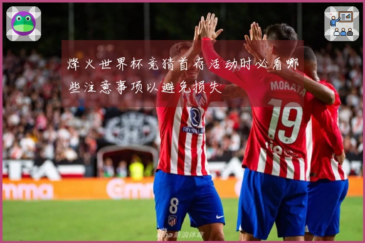 烽火世界杯竞猜首存活动时必看哪些注意事项以避免损失