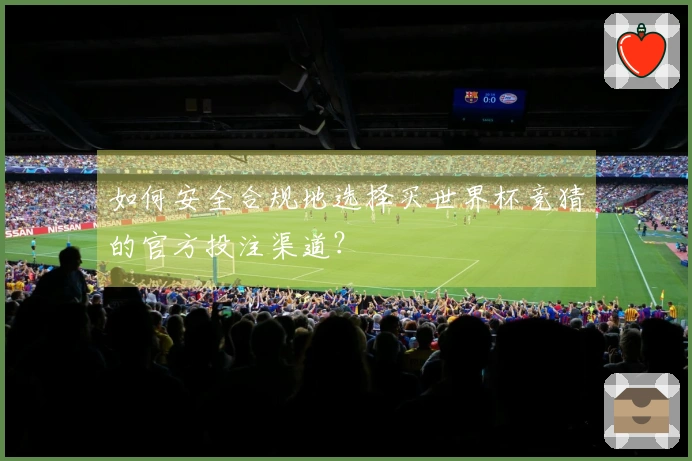 如何安全合规地选择买世界杯竞猜的官方投注渠道？