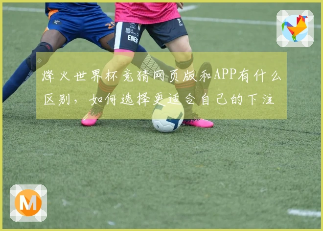烽火世界杯竞猜网页版和APP有什么区别，如何选择更适合自己的下注方式