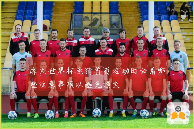 烽火世界杯竞猜首存活动时必看哪些注意事项以避免损失